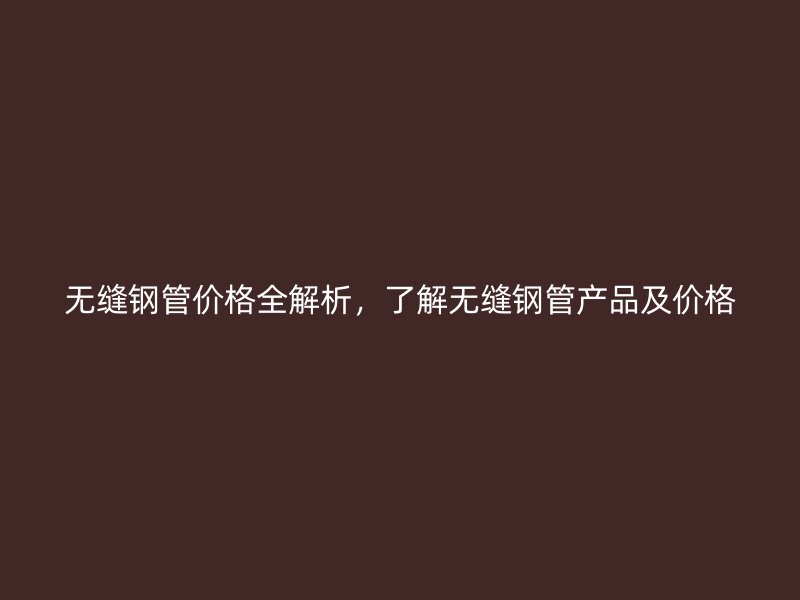 無縫鋼管價(jià)格全解析，了解無縫鋼管產(chǎn)品及價(jià)格