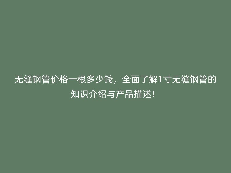 無縫鋼管價格一根多少錢，全面了解1寸無縫鋼管的知識介紹與產品描述！