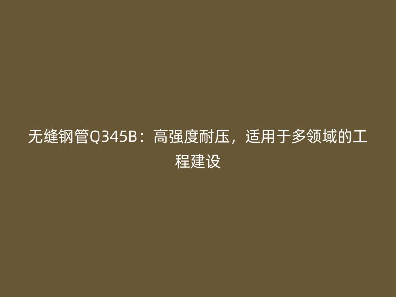 無縫鋼管Q345B：高強度耐壓，適用于多領域的工程建設