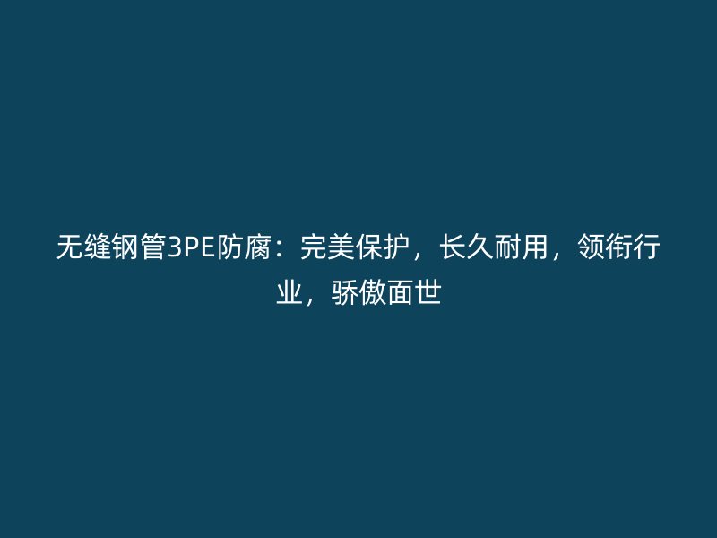無(wú)縫鋼管3PE防腐：完美保護(hù)，長(zhǎng)久耐用，領(lǐng)銜行業(yè)，驕傲面世