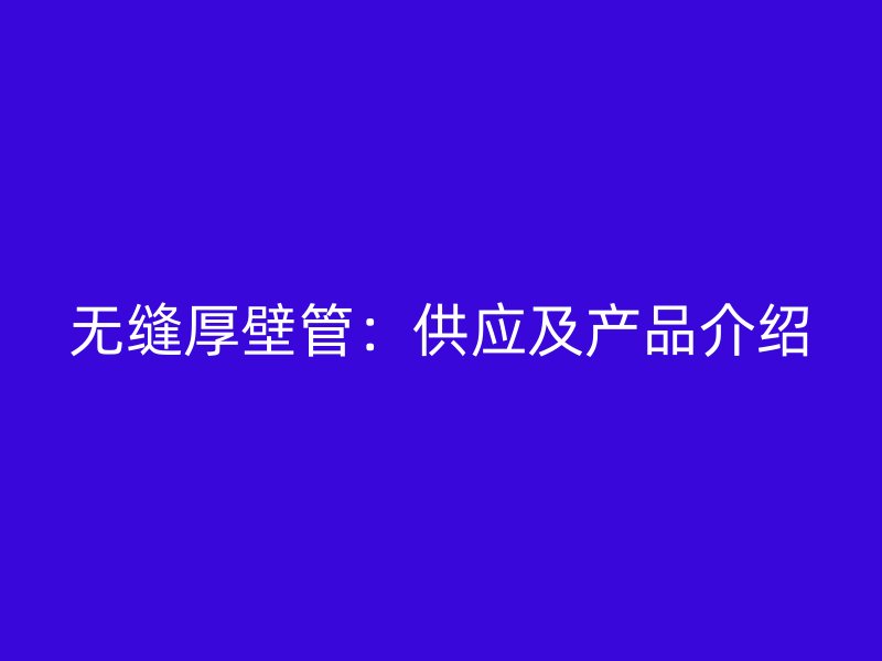 無(wú)縫厚壁管：供應(yīng)及產(chǎn)品介紹