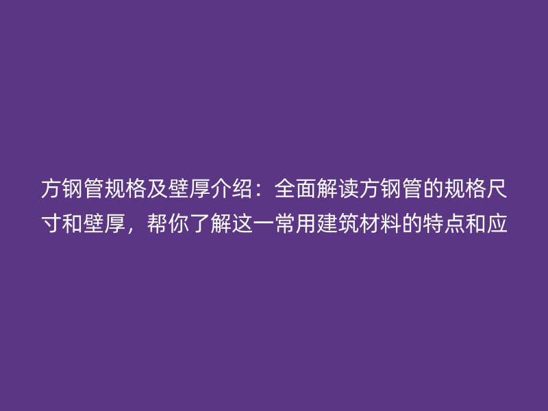方鋼管規(guī)格及壁厚介紹：全面解讀方鋼管的規(guī)格尺寸和壁厚，幫你了解這一常用建筑材料的特點和應用