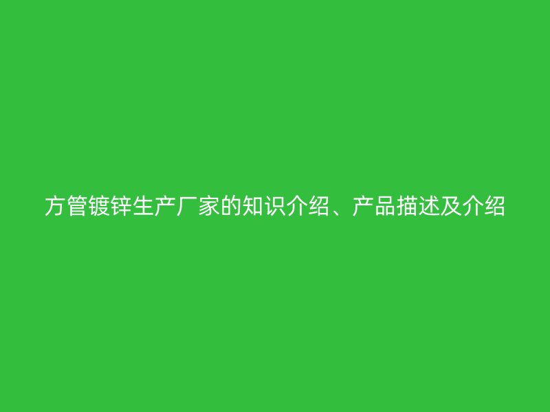 方管鍍鋅生產(chǎn)廠(chǎng)家的知識(shí)介紹、產(chǎn)品描述及介紹