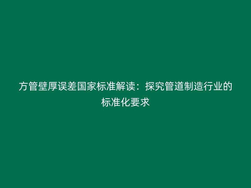 方管壁厚誤差國家標準解讀：探究管道制造行業的標準化要求