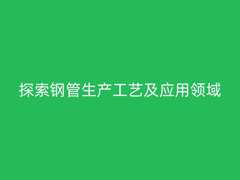 探索鋼管生產工藝及應用領域