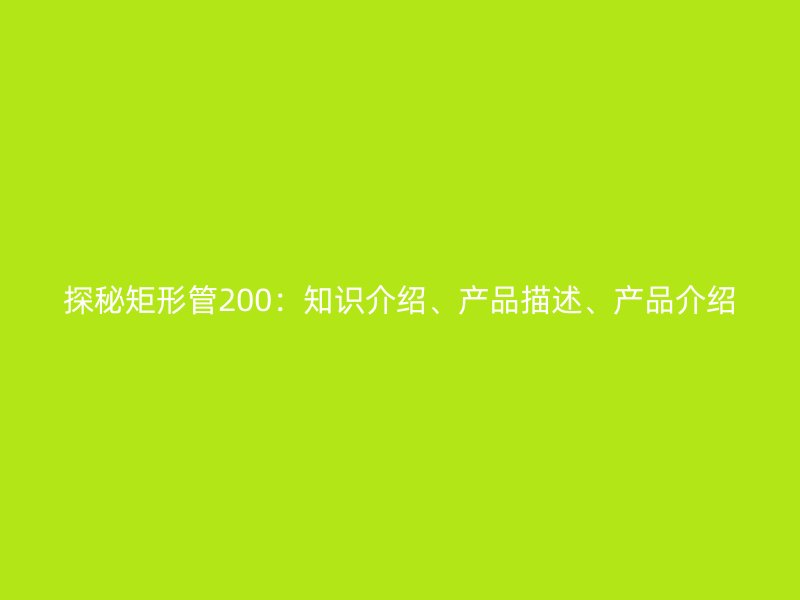 探秘矩形管200：知識介紹、產(chǎn)品描述、產(chǎn)品介紹