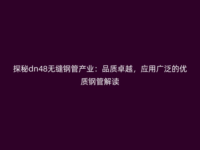 探秘dn48無縫鋼管產業：品質卓越，應用廣泛的優質鋼管解讀
