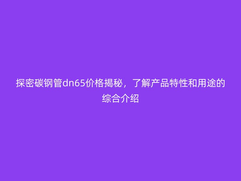 探密碳鋼管dn65價(jià)格揭秘，了解產(chǎn)品特性和用途的綜合介紹