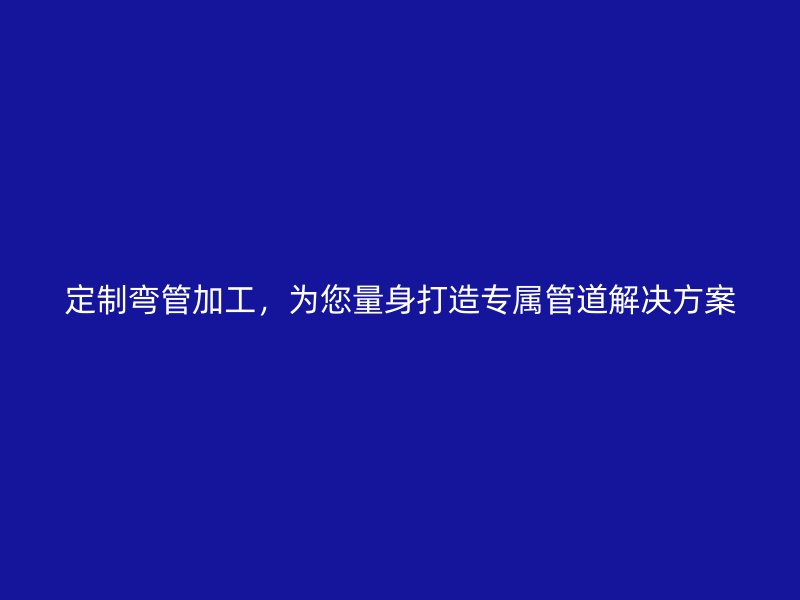 定制彎管加工，為您量身打造專屬管道解決方案