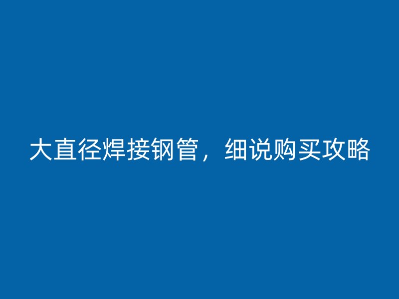 大直徑焊接鋼管，細(xì)說購買攻略