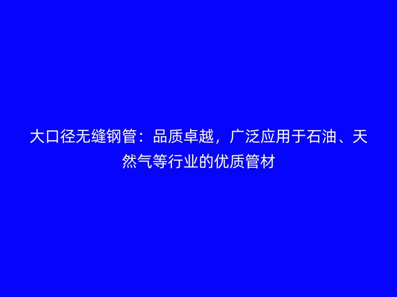 大口徑無縫鋼管：品質卓越，廣泛應用于石油、天然氣等行業的優質管材