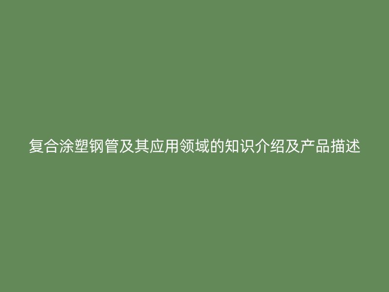 復合涂塑鋼管及其應用領域的知識介紹及產(chǎn)品描述