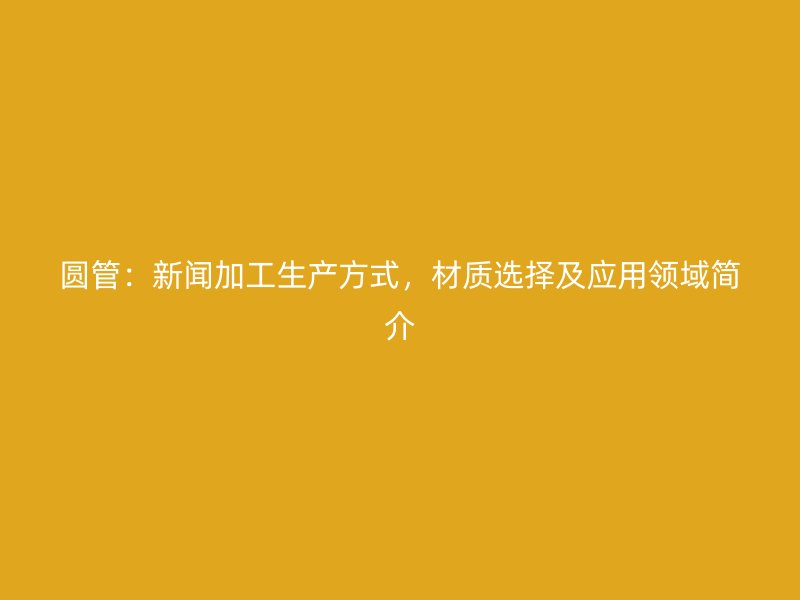 圓管：新聞加工生產方式，材質選擇及應用領域簡介