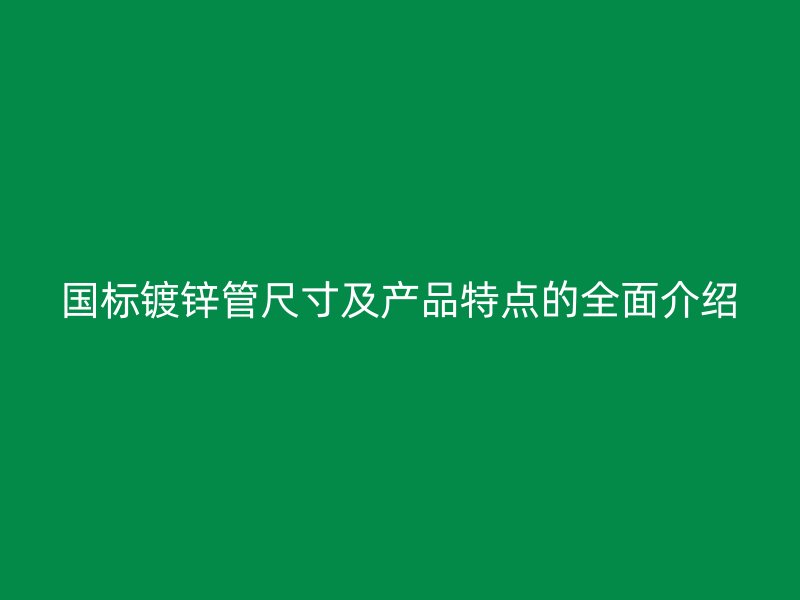 國標鍍鋅管尺寸及產品特點的全面介紹