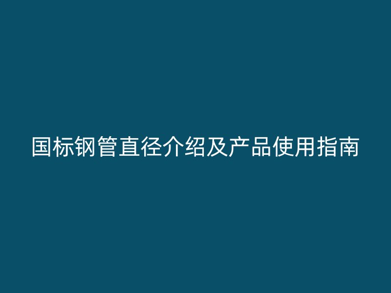 國標鋼管直徑介紹及產品使用指南