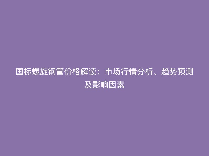 國標(biāo)螺旋鋼管價(jià)格解讀：市場行情分析、趨勢預(yù)測及影響因素