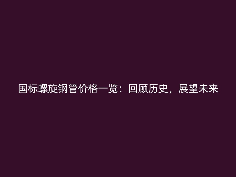 國標螺旋鋼管價格一覽：回顧歷史，展望未來