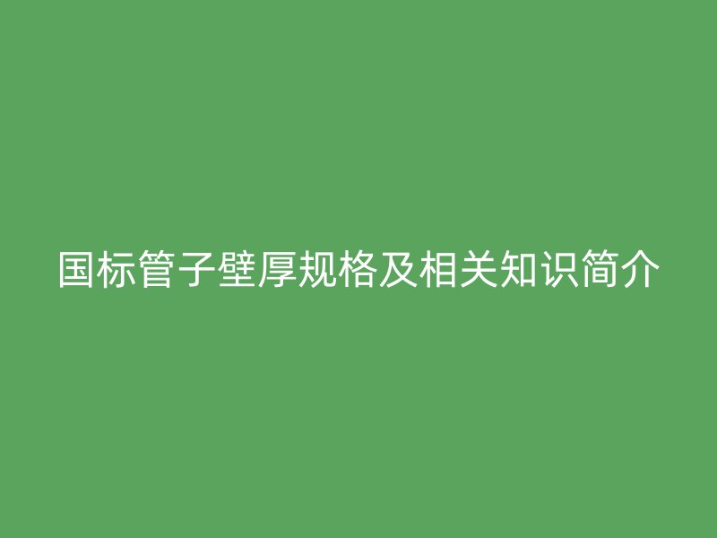 國標管子壁厚規格及相關知識簡介