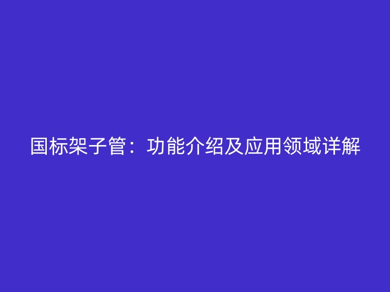 國標架子管：功能介紹及應用領域詳解