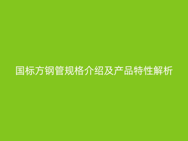 國標(biāo)方鋼管規(guī)格介紹及產(chǎn)品特性解析