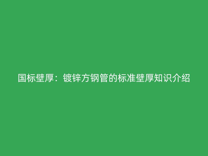 國標壁厚：鍍鋅方鋼管的標準壁厚知識介紹