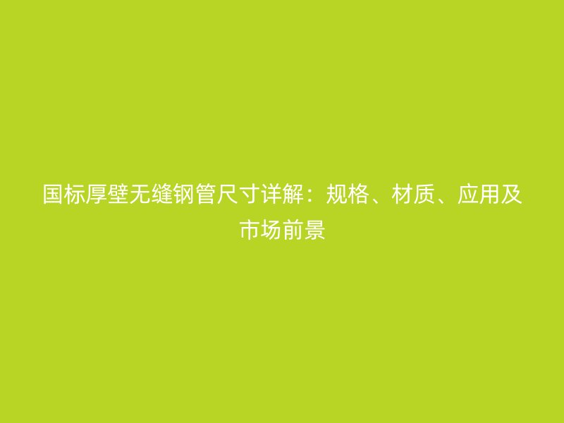 國(guó)標(biāo)厚壁無(wú)縫鋼管尺寸詳解：規(guī)格、材質(zhì)、應(yīng)用及市場(chǎng)前景