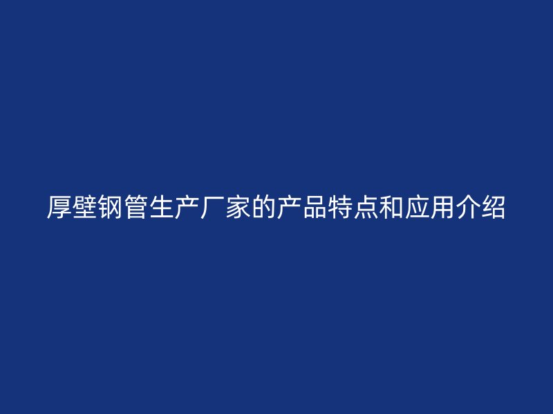 厚壁鋼管生產廠家的產品特點和應用介紹