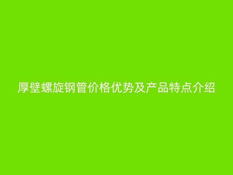 厚壁螺旋鋼管價格優勢及產品特點介紹