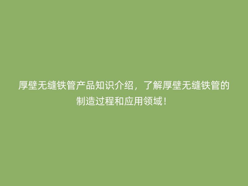 厚壁無縫鐵管產品知識介紹，了解厚壁無縫鐵管的制造過程和應用領域！