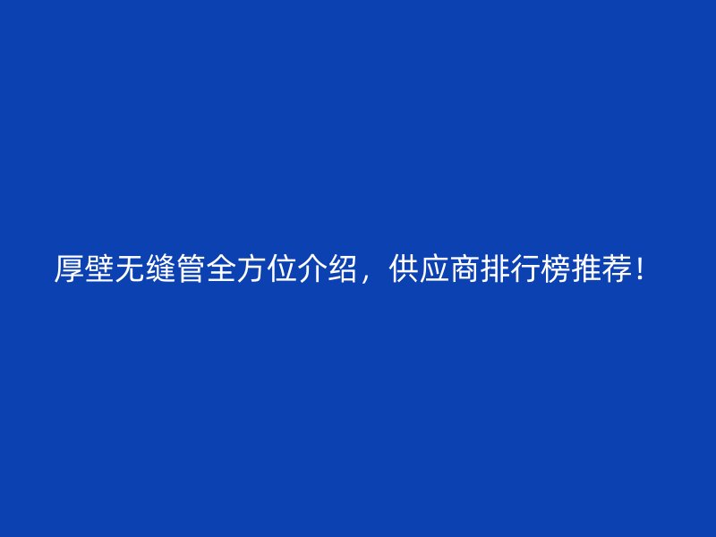 厚壁無縫管全方位介紹，供應商排行榜推薦！