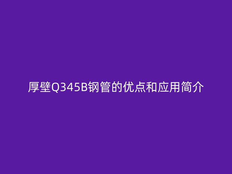 厚壁Q345B鋼管的優點和應用簡介