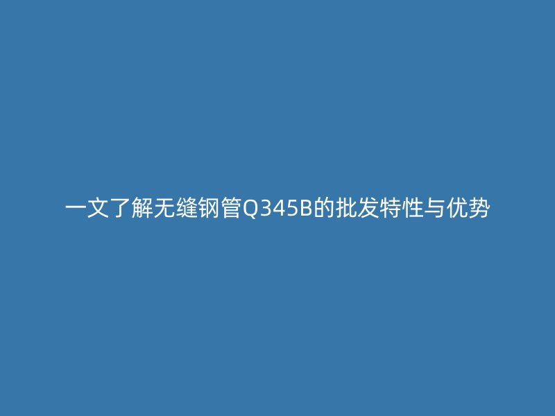 一文了解無縫鋼管Q345B的批發特性與優勢