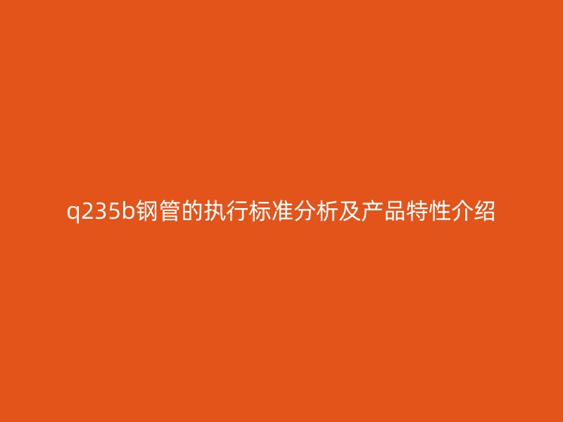 q235b鋼管的執行標準分析及產品特性介紹