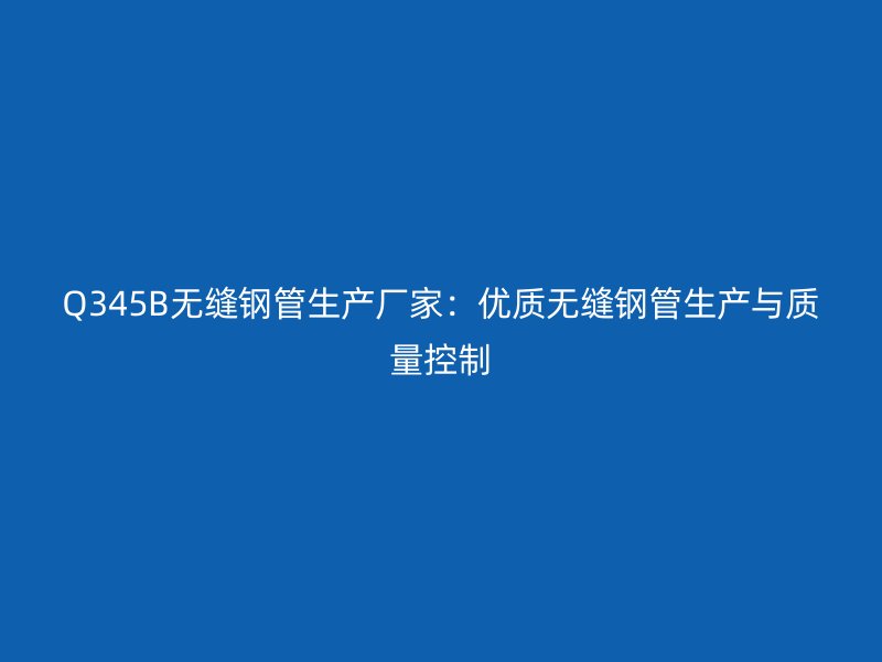 Q345B無縫鋼管生產廠家：優質無縫鋼管生產與質量控制