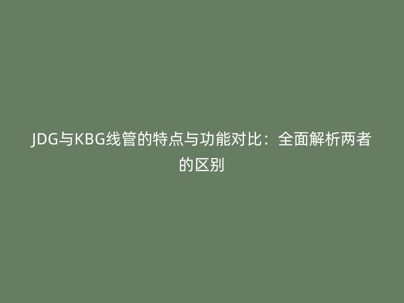 JDG與KBG線管的特點與功能對比：全面解析兩者的區別