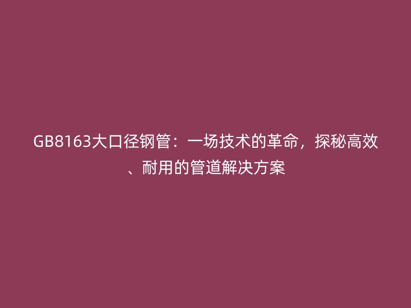 GB8163大口徑鋼管：一場(chǎng)技術(shù)的革命，探秘高效、耐用的管道解決方案