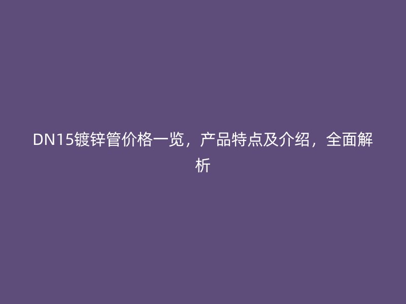 DN15鍍鋅管價格一覽，產(chǎn)品特點及介紹，全面解析