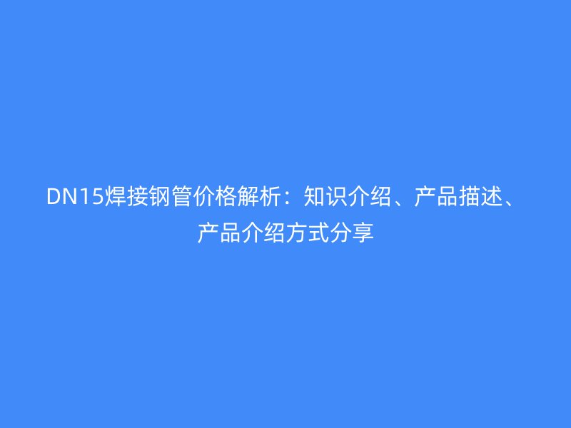 DN15焊接鋼管價格解析：知識介紹、產(chǎn)品描述、產(chǎn)品介紹方式分享