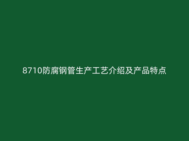 8710防腐鋼管生產工藝介紹及產品特點