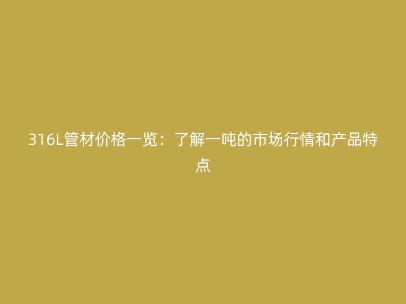 316L管材價格一覽：了解一噸的市場行情和產品特點