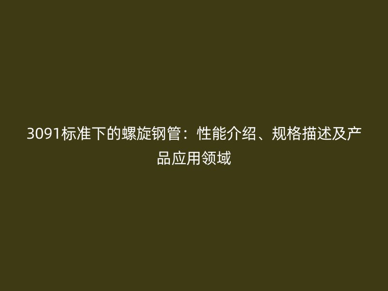 3091標準下的螺旋鋼管：性能介紹、規格描述及產品應用領域
