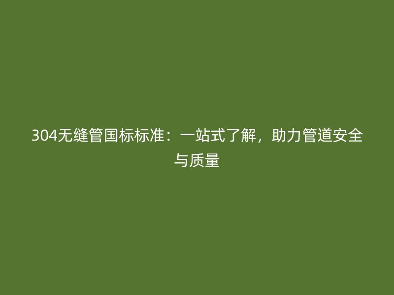 304無縫管國標標準：一站式了解，助力管道安全與質量