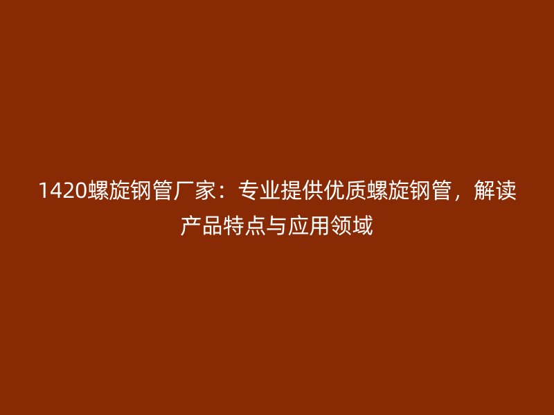 1420螺旋鋼管廠家：專業提供優質螺旋鋼管，解讀產品特點與應用領域