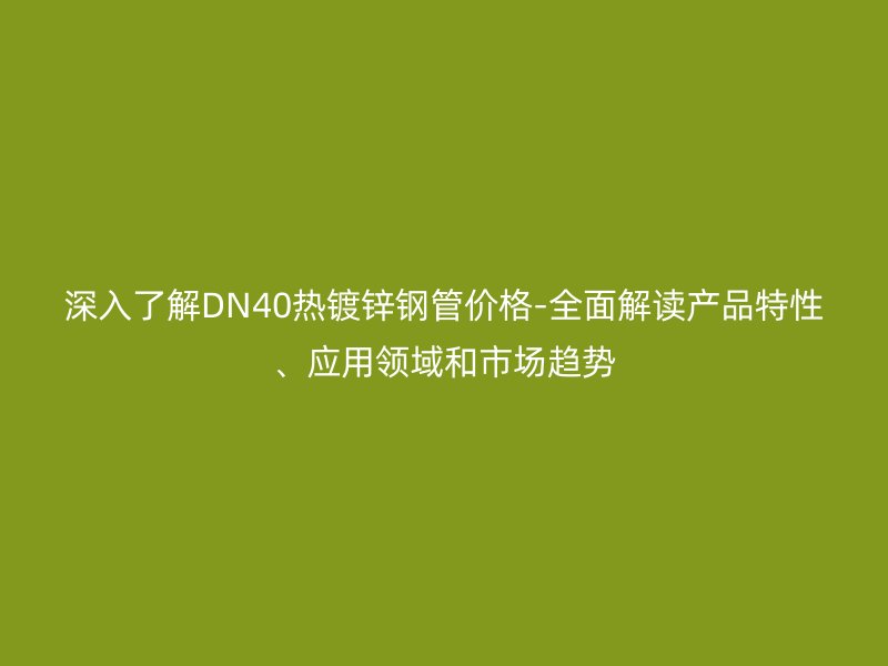 深入了解DN40熱鍍鋅鋼管價格-全面解讀產品特性、應用領域和市場趨勢