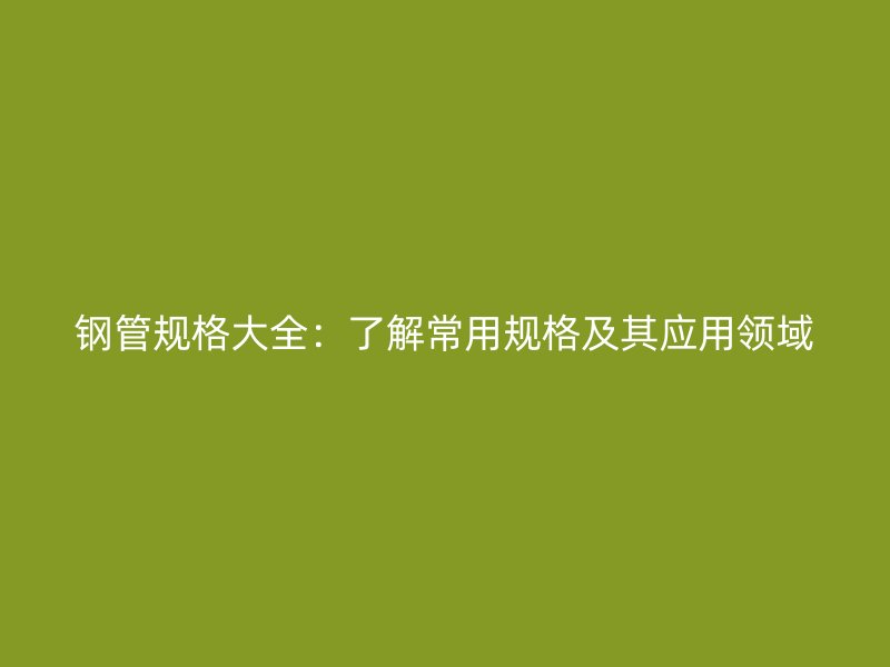 鋼管規格大全:了解常用規格及其應用領域