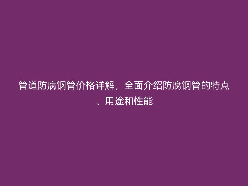 管道防腐鋼管價格詳解，全面介紹防腐鋼管的特點、用途和性能