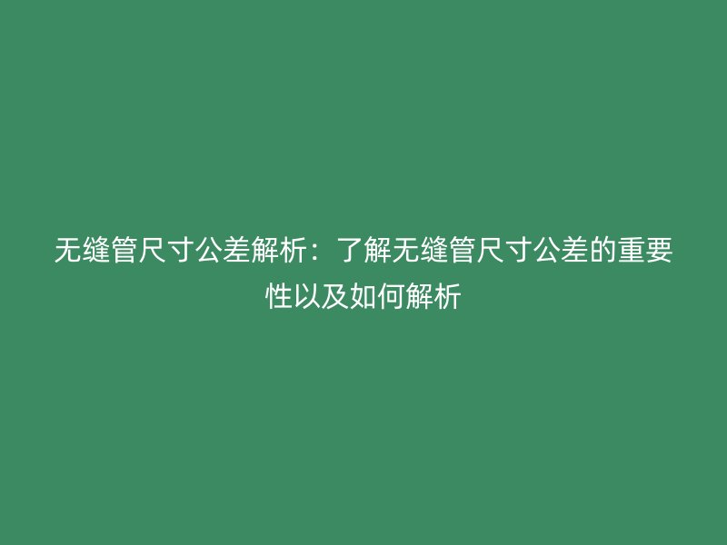 無縫管尺寸公差解析:了解無縫管尺寸公差的重要性以及如何解析