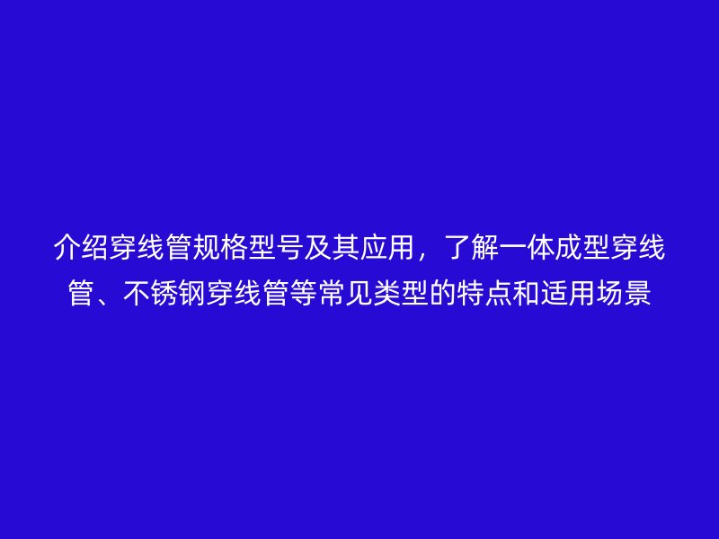 介紹穿線管規(guī)格型號及其應用，了解一體成型穿線管、不銹鋼穿線管等常見類型的特點和適用場景