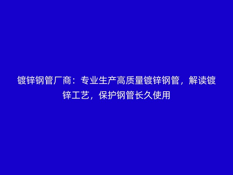 鍍鋅鋼管廠商：專業(yè)生產(chǎn)高質(zhì)量鍍鋅鋼管，解讀鍍鋅工藝，保護(hù)鋼管長久使用