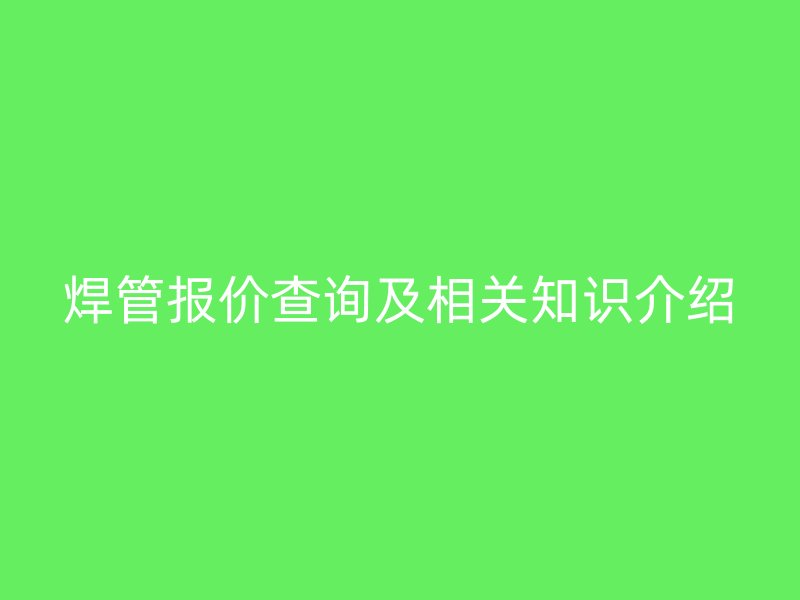 焊管報價查詢及相關知識介紹